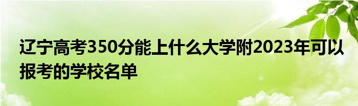 辽宁高考350分能上什么大学附2023年可以报考的学校名单