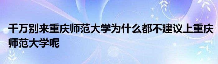 千万别来重庆师范大学为什么都不建议上重庆师范大学呢