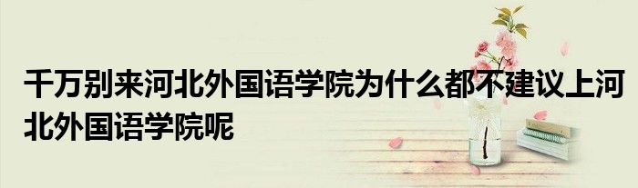 千万别来河北外国语学院为什么都不建议上河北外国语学院呢