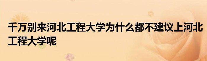 千万别来河北工程大学为什么都不建议上河北工程大学呢