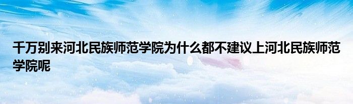 千万别来河北民族师范学院为什么都不建议上河北民族师范学院呢