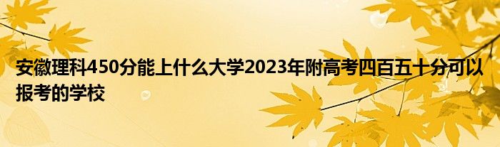 安徽理科450分能上什么大学2023年附高考四百五十分可以报考的学校