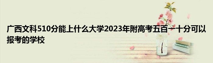 广西文科510分能上什么大学2023年附高考五百一十分可以报考的学校