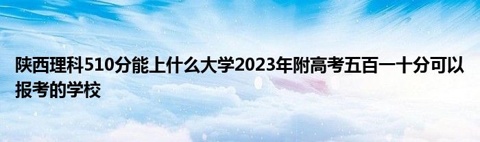 陕西理科510分能上什么大学2023年附高考五百一十分可以报考的学校