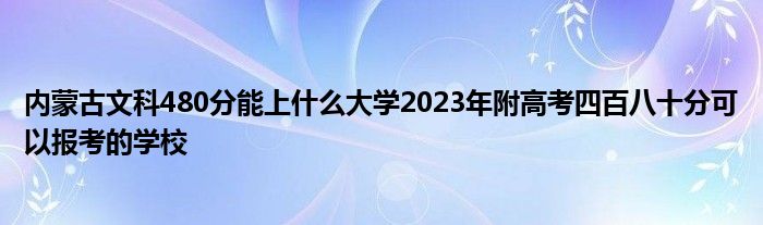 内蒙古文科480分能上什么大学2023年附高考四百八十分可以报考的学校