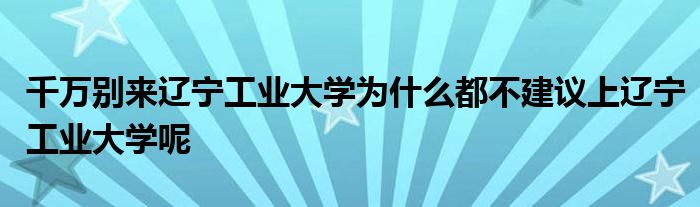 千万别来辽宁工业大学为什么都不建议上辽宁工业大学呢