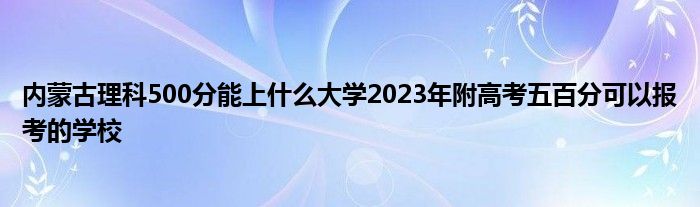 内蒙古理科500分能上什么大学2023年附高考五百分可以报考的学校