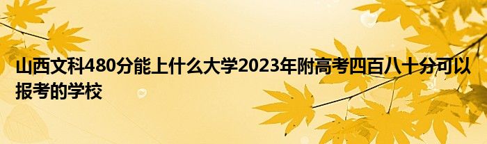 山西文科480分能上什么大学2023年附高考四百八十分可以报考的学校