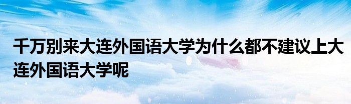 千万别来大连外国语大学为什么都不建议上大连外国语大学呢