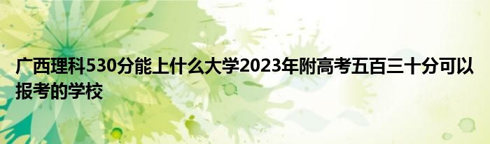 广西理科530分能上什么大学2023年附高考五百三十分可以报考的学校