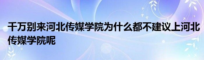 千万别来河北传媒学院为什么都不建议上河北传媒学院呢