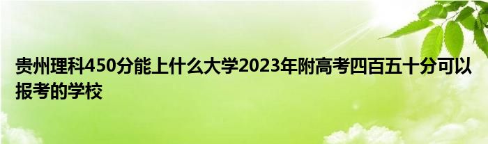贵州理科450分能上什么大学2023年附高考四百五十分可以报考的学校