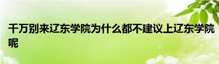 千万别来辽东学院为什么都不建议上辽东学院呢