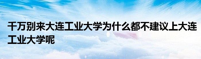 千万别来大连工业大学为什么都不建议上大连工业大学呢