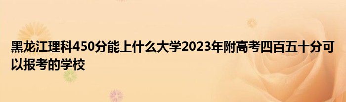 黑龙江理科450分能上什么大学2023年附高考四百五十分可以报考的学校