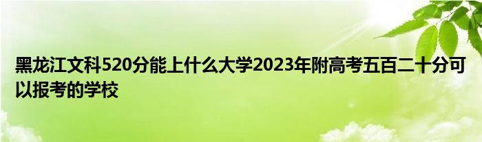 黑龙江文科520分能上什么大学2023年附高考五百二十分可以报考的学校