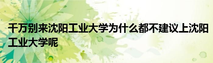 千万别来沈阳工业大学为什么都不建议上沈阳工业大学呢