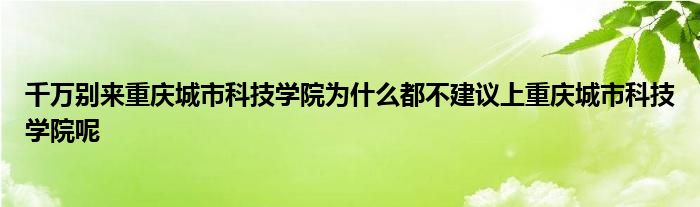 千万别来重庆城市科技学院为什么都不建议上重庆城市科技学院呢