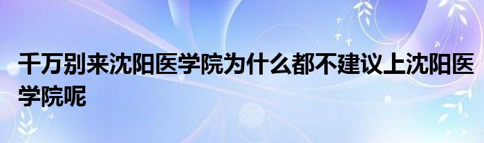 千万别来沈阳医学院为什么都不建议上沈阳医学院呢