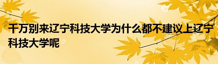 千万别来辽宁科技大学为什么都不建议上辽宁科技大学呢