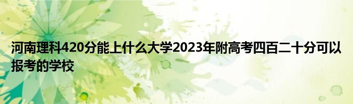 河南理科420分能上什么大学2023年附高考四百二十分可以报考的学校