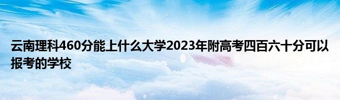 云南理科460分能上什么大学2023年附高考四百六十分可以报考的学校