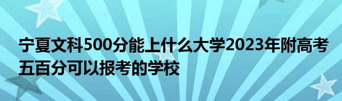 宁夏文科500分能上什么大学2023年附高考五百分可以报考的学校