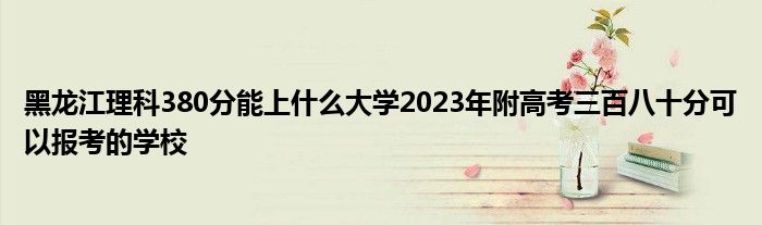 黑龙江理科380分能上什么大学2023年附高考三百八十分可以报考的学校