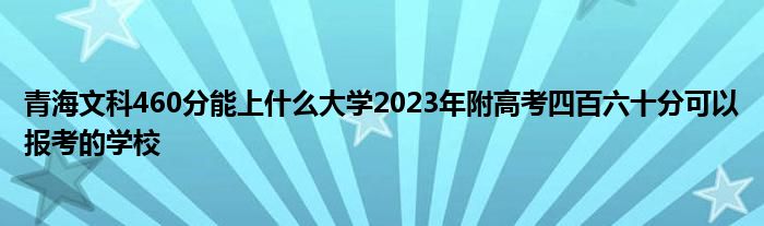 青海文科460分能上什么大学2023年附高考四百六十分可以报考的学校