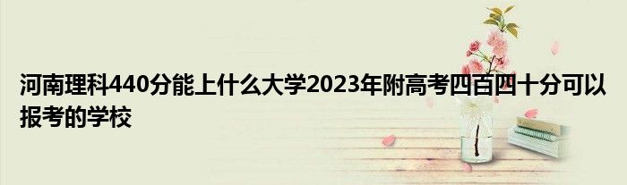 河南理科440分能上什么大学2023年附高考四百四十分可以报考的学校