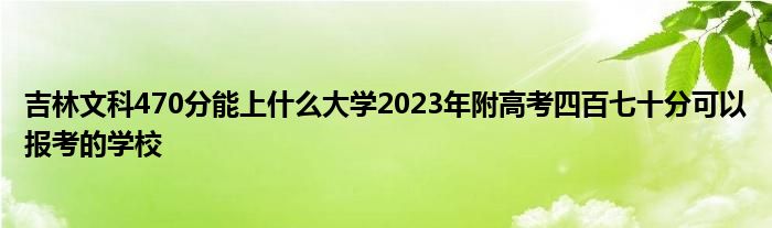 吉林文科470分能上什么大学2023年附高考四百七十分可以报考的学校