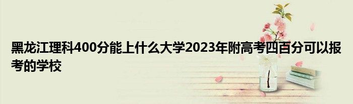 黑龙江理科400分能上什么大学2023年附高考四百分可以报考的学校