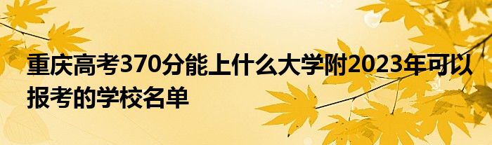 重庆高考370分能上什么大学附2023年可以报考的学校名单