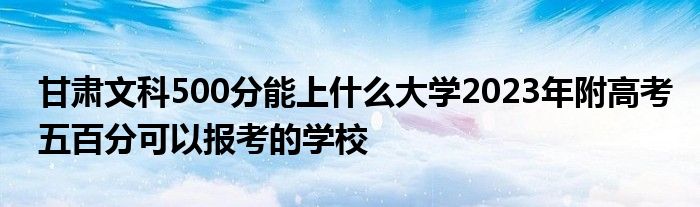 甘肃文科500分能上什么大学2023年附高考五百分可以报考的学校