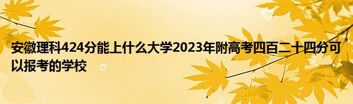 安徽理科424分能上什么大学2023年附高考四百二十四分可以报考的学校