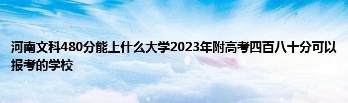 河南文科480分能上什么大学2023年附高考四百八十分可以报考的学校