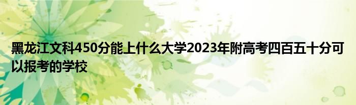 黑龙江文科450分能上什么大学2023年附高考四百五十分可以报考的学校