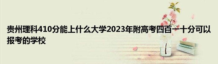 贵州理科410分能上什么大学2023年附高考四百一十分可以报考的学校