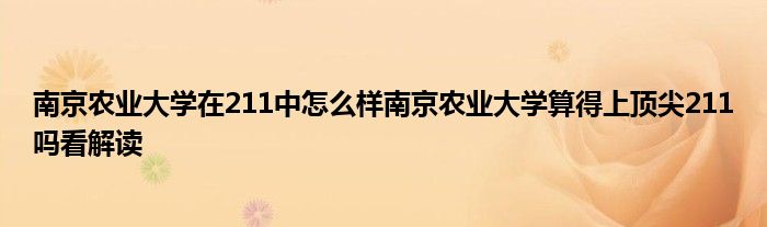 南京农业大学在211中怎么样南京农业大学算得上顶尖211吗看解读