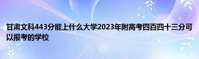 甘肃文科443分能上什么大学2023年附高考四百四十三分可以报考的学校