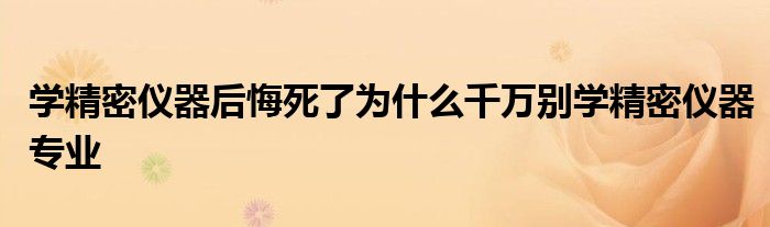 学精密仪器后悔死了为什么千万别学精密仪器专业