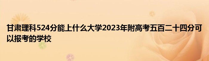 甘肃理科524分能上什么大学2023年附高考五百二十四分可以报考的学校