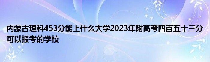 内蒙古理科453分能上什么大学2023年附高考四百五十三分可以报考的学校