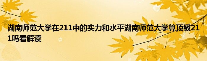 湖南师范大学在211中的实力和水平湖南师范大学算顶级211吗看解读