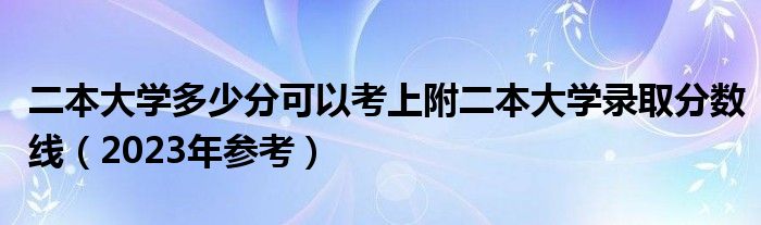 二本大学多少分可以考上附二本大学录取分数线（2023年参考）