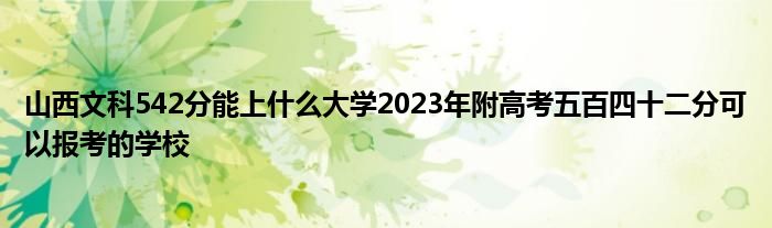 山西文科542分能上什么大学2023年附高考五百四十二分可以报考的学校