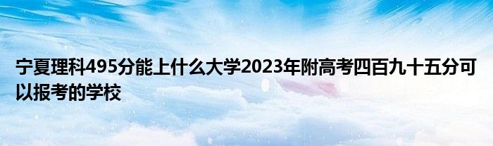 宁夏理科495分能上什么大学2023年附高考四百九十五分可以报考的学校