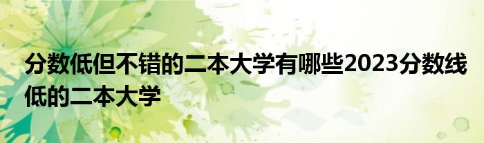 分数低但不错的二本大学有哪些2023分数线低的二本大学