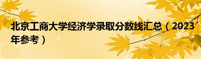 北京工商大学经济学录取分数线汇总（2023年参考）