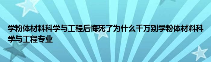 学粉体材料科学与工程后悔死了为什么千万别学粉体材料科学与工程专业